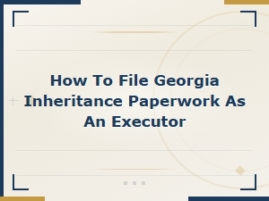 Filing Georgia Inheritance Paperwork as an Executor